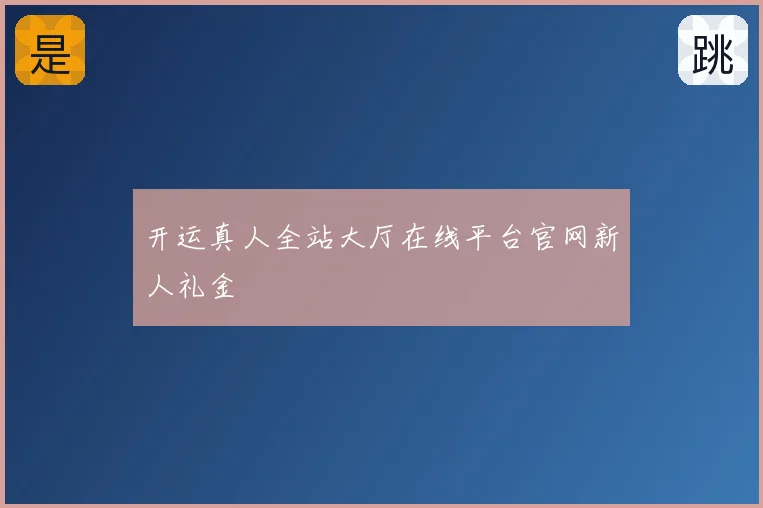 开运真人全站大厅在线平台官网新人礼金