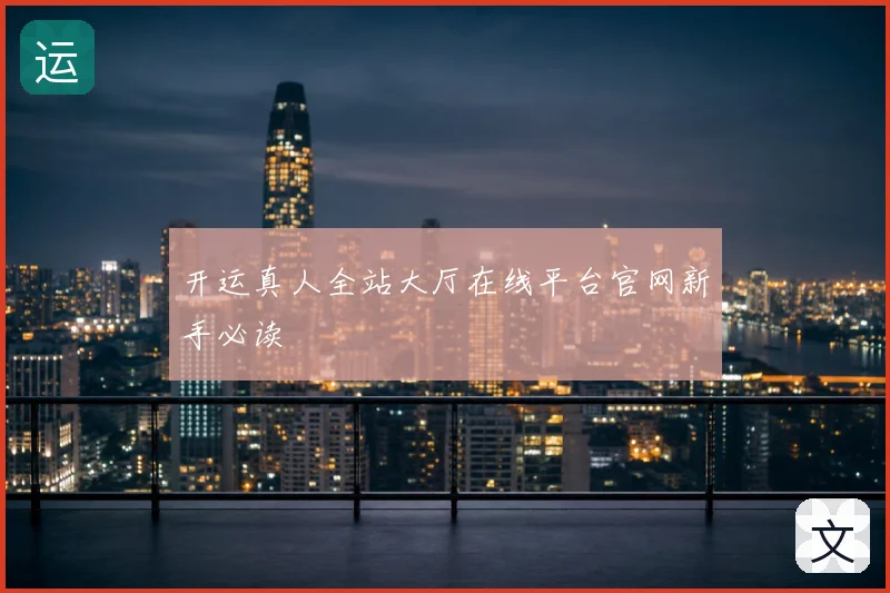 开运真人全站大厅在线平台官网新手必读