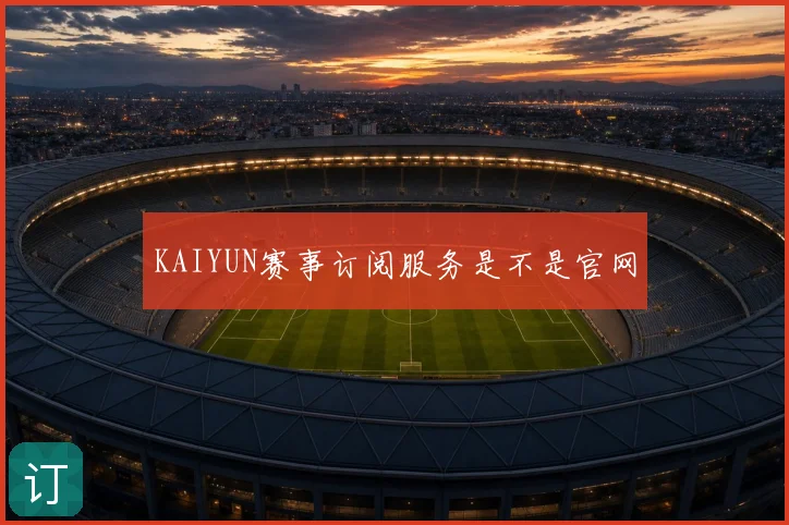 KAIYUN赛事订阅服务是不是官网