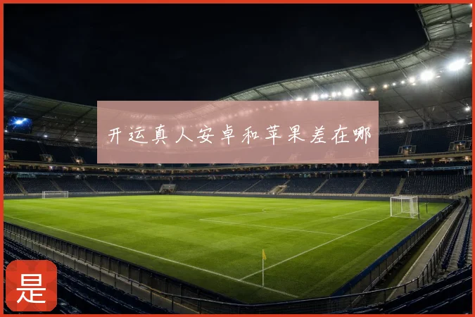 开运真人安卓和苹果差在哪